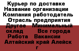 Курьер по доставке › Название организации ­ Компания-работодатель › Отрасль предприятия ­ Другое › Минимальный оклад ­ 1 - Все города Работа » Вакансии   . Алтайский край,Алейск г.